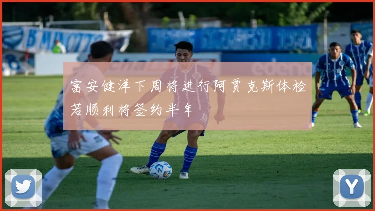富安健洋下周将进行阿贾克斯体检若顺利将签约半年