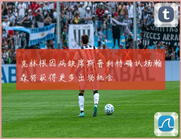 克林根因病缺席斯普利特确认杨瀚森将获得更多出场机会