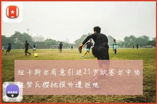 纽卡斯尔有意引进21岁欧塞尔中场达努瓦樱桃报价遭拒绝
