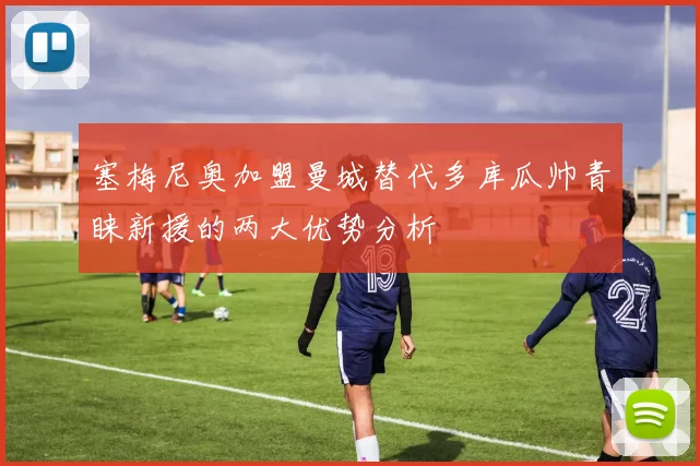 塞梅尼奥加盟曼城替代多库瓜帅青睐新援的两大优势分析