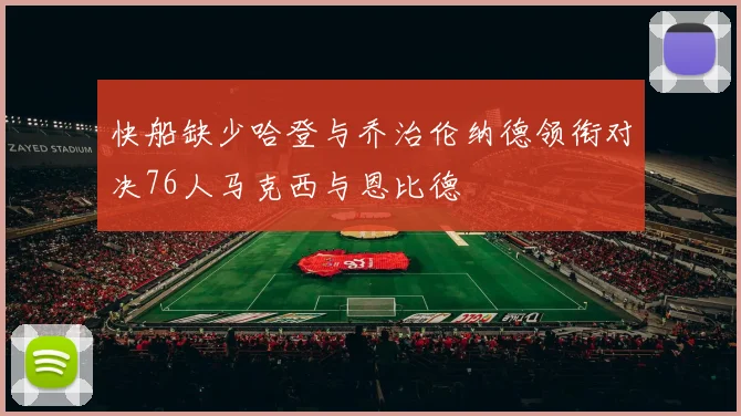 快船缺少哈登与乔治伦纳德领衔对决76人马克西与恩比德