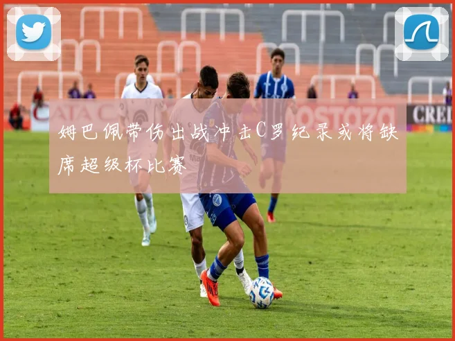 姆巴佩带伤出战冲击C罗纪录或将缺席超级杯比赛