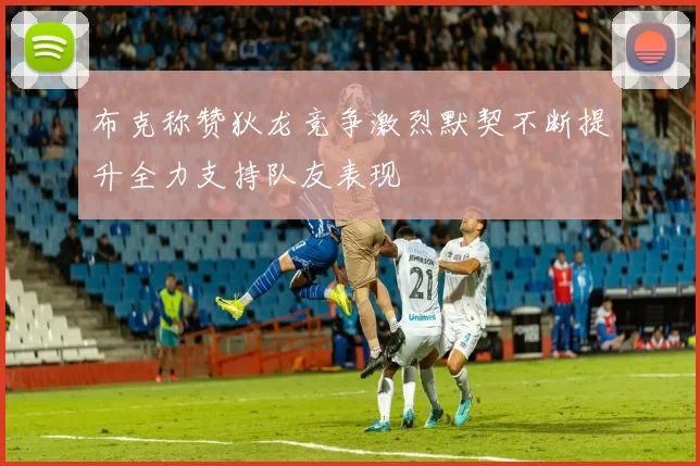 布克称赞狄龙竞争激烈默契不断提升全力支持队友表现