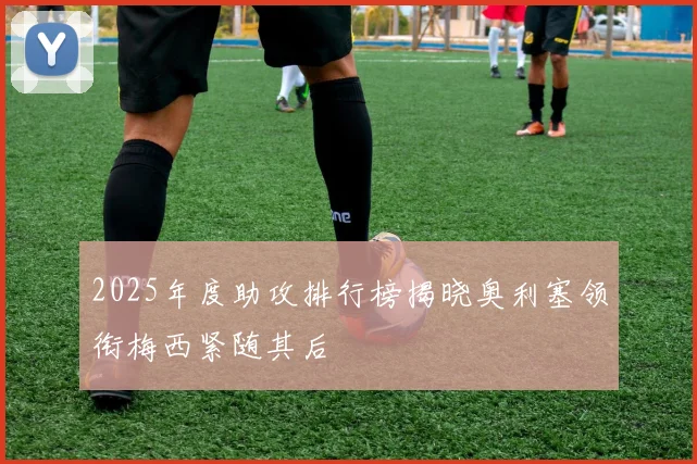 2025年度助攻排行榜揭晓奥利塞领衔梅西紧随其后