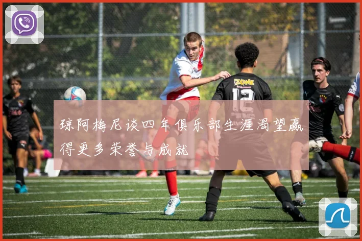 琼阿梅尼谈四年俱乐部生涯渴望赢得更多荣誉与成就