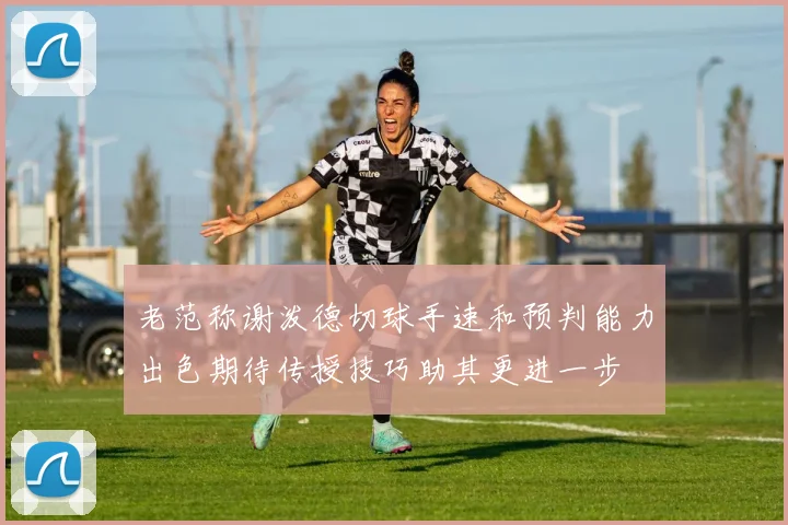 老范称谢泼德切球手速和预判能力出色期待传授技巧助其更进一步