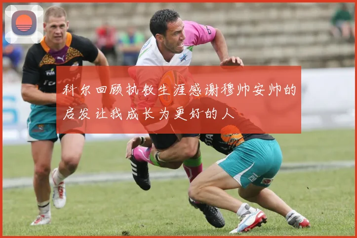 科尔回顾执教生涯感谢穆帅安帅的启发让我成长为更好的人