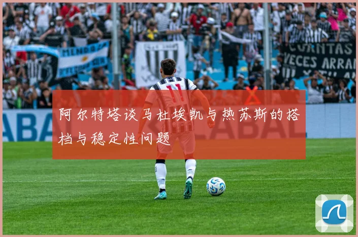 阿尔特塔谈马杜埃凯与热苏斯的搭档与稳定性问题