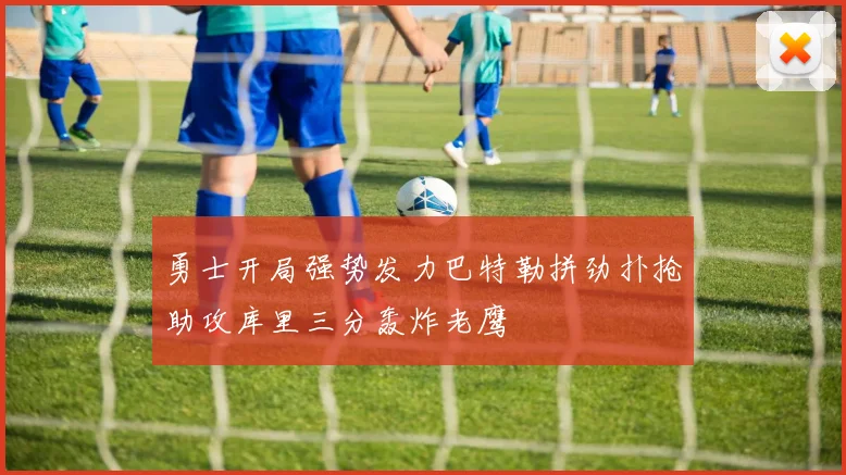 勇士开局强势发力巴特勒拼劲扑抢助攻库里三分轰炸老鹰