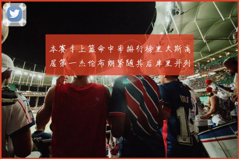 本赛季上篮命中率排行榜里夫斯高居第一杰伦布朗紧随其后库里并列第六