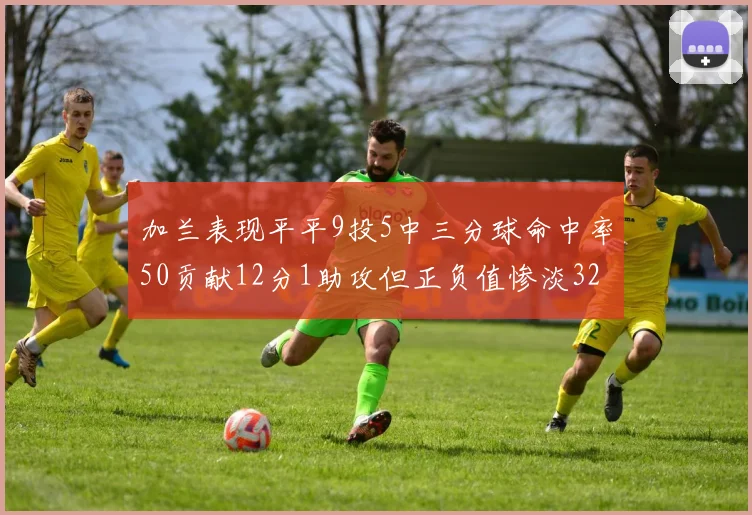 加兰表现平平9投5中三分球命中率50贡献12分1助攻但正负值惨淡32