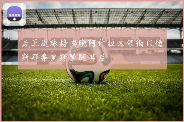 后卫进球榜揭晓阿什拉夫领衔门德斯邓弗里斯紧随其后