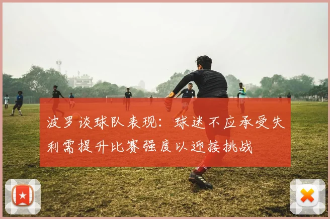 波罗谈球队表现：球迷不应承受失利需提升比赛强度以迎接挑战
