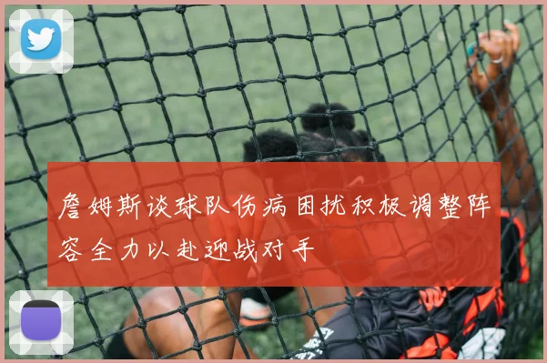 詹姆斯谈球队伤病困扰积极调整阵容全力以赴迎战对手