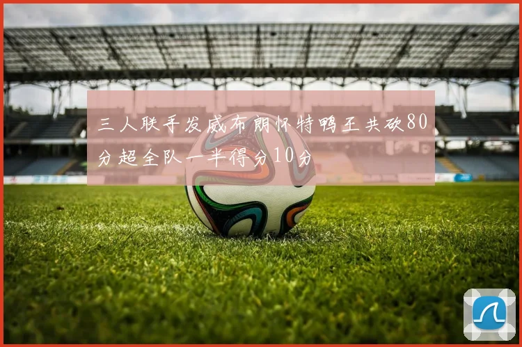 三人联手发威布朗怀特鸭王共砍80分超全队一半得分10分