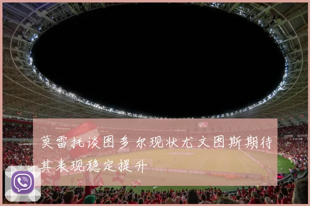 莫雷托谈图多尔现状尤文图斯期待其表现稳定提升