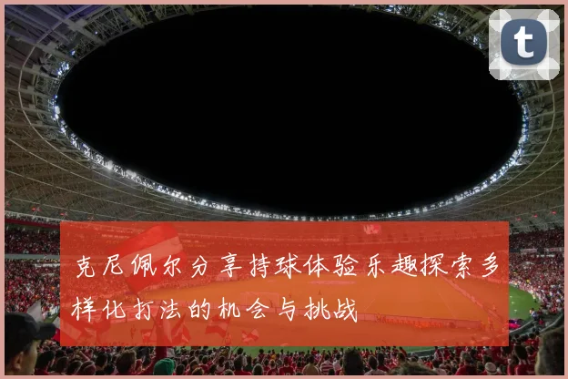 克尼佩尔分享持球体验乐趣探索多样化打法的机会与挑战