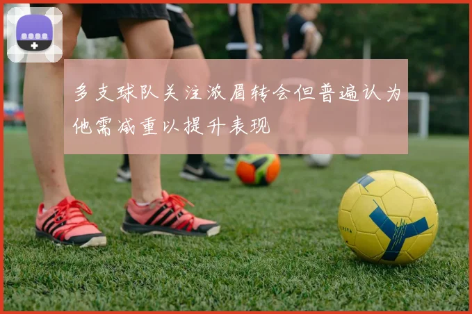 多支球队关注浓眉转会但普遍认为他需减重以提升表现