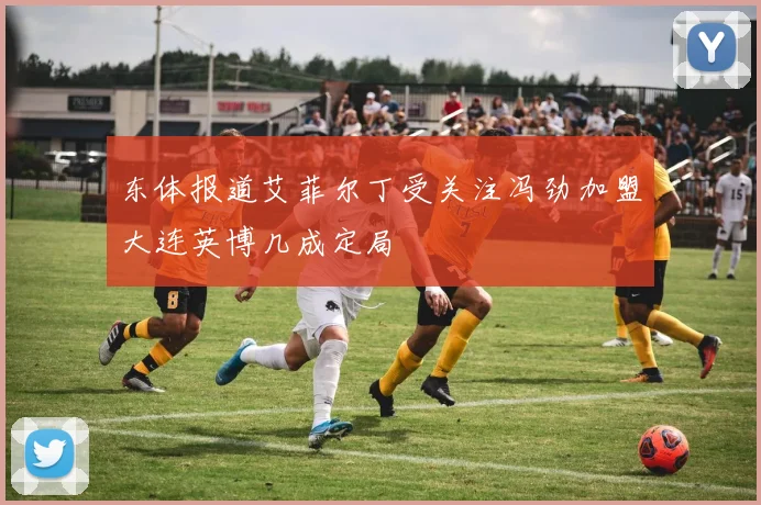 东体报道艾菲尔丁受关注冯劲加盟大连英博几成定局