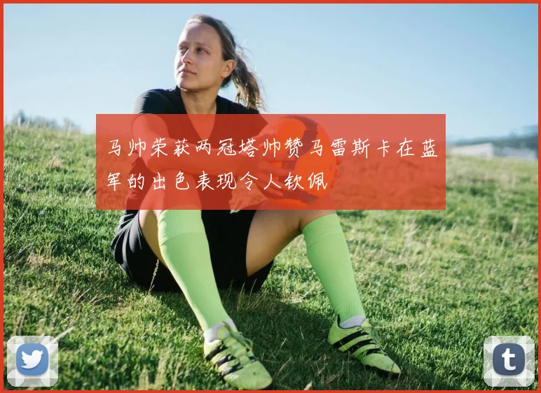 马帅荣获两冠塔帅赞马雷斯卡在蓝军的出色表现令人钦佩