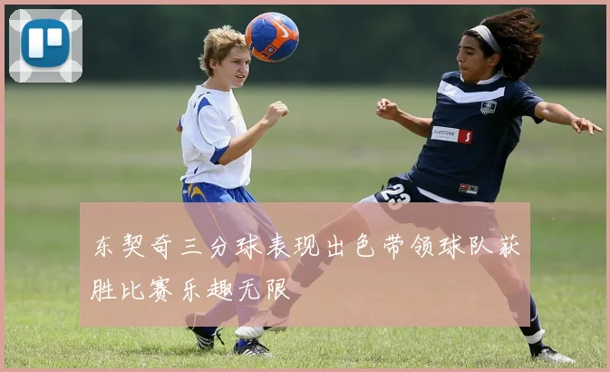 东契奇三分球表现出色带领球队获胜比赛乐趣无限