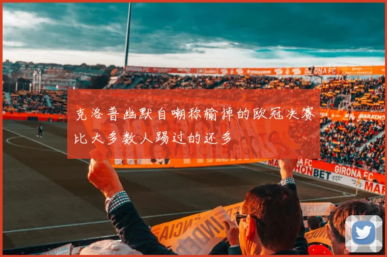 克洛普幽默自嘲称输掉的欧冠决赛比大多数人踢过的还多