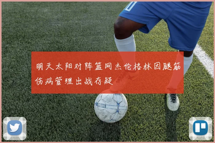明天太阳对阵篮网杰伦格林因腿筋伤病管理出战存疑