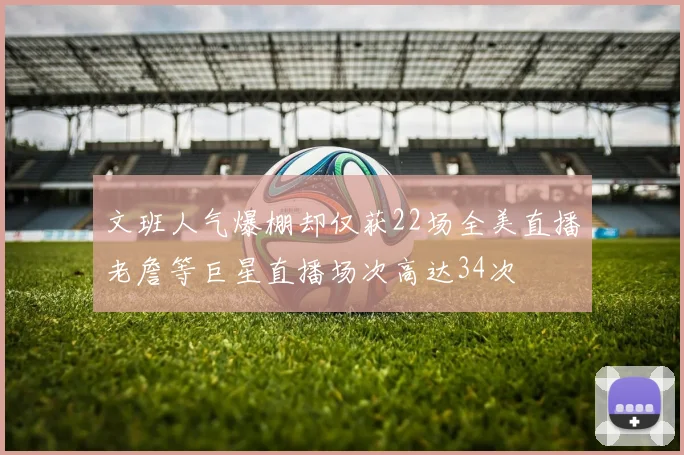 文班人气爆棚却仅获22场全美直播老詹等巨星直播场次高达34次