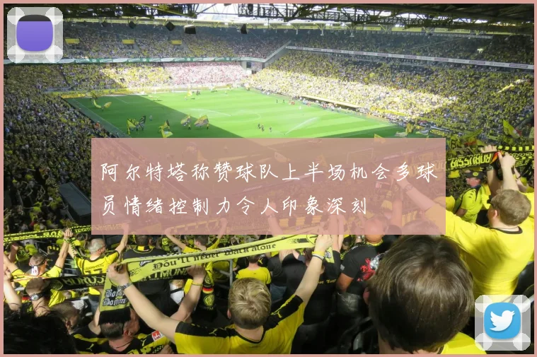 阿尔特塔称赞球队上半场机会多球员情绪控制力令人印象深刻