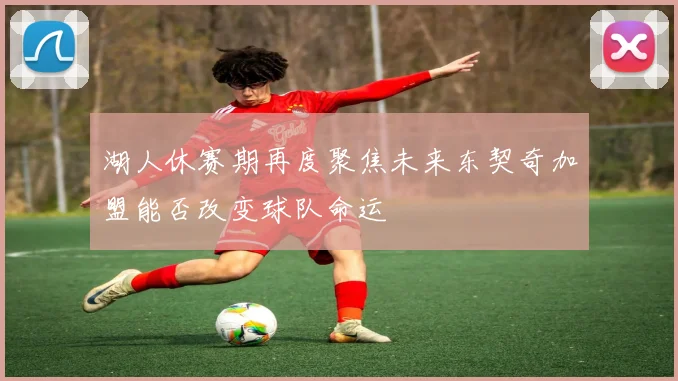 湖人休赛期再度聚焦未来东契奇加盟能否改变球队命运
