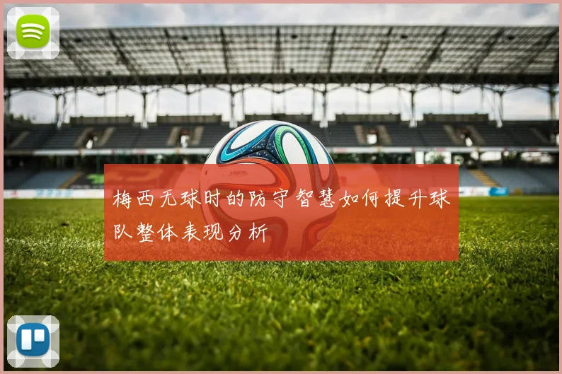 梅西无球时的防守智慧如何提升球队整体表现分析