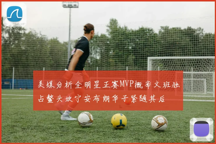 美媒分析全明星正赛MVP概率文班独占鳌头坎宁安布朗华子紧随其后