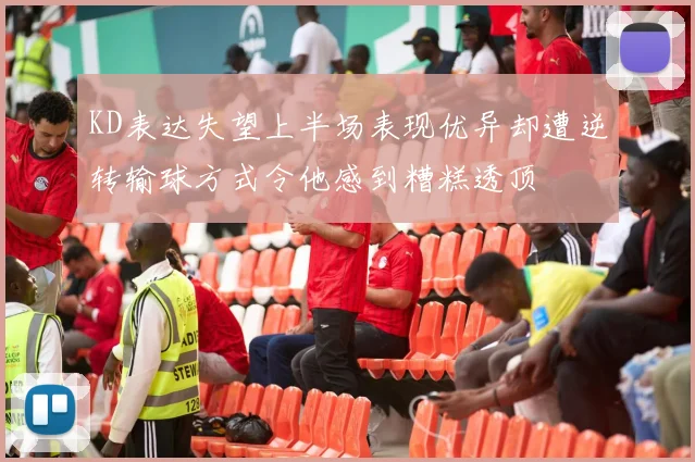 KD表达失望上半场表现优异却遭逆转输球方式令他感到糟糕透顶