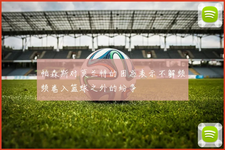 帕森斯对莫兰特的困惑表示不解频频卷入篮球之外的纷争