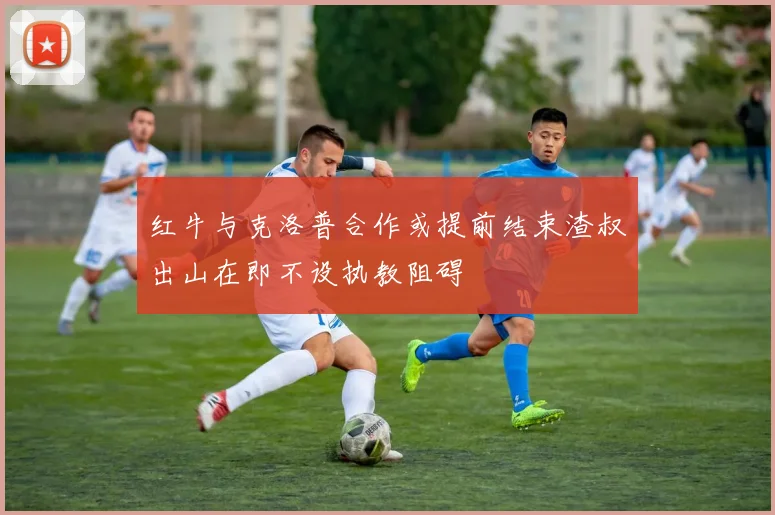 红牛与克洛普合作或提前结束渣叔出山在即不设执教阻碍