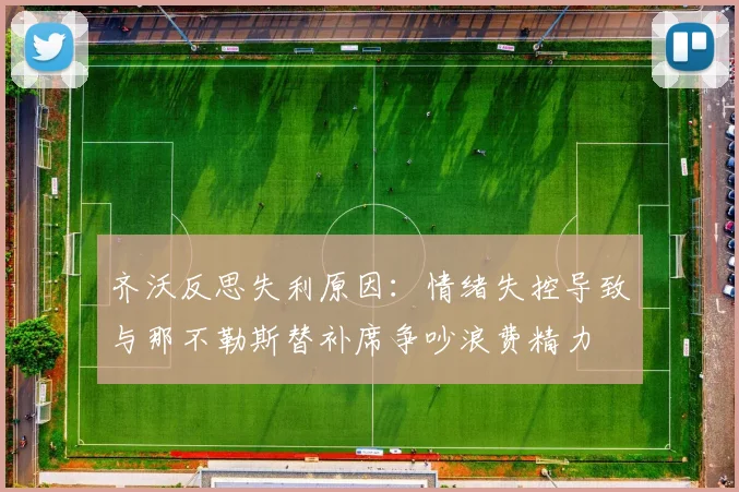 齐沃反思失利原因：情绪失控导致与那不勒斯替补席争吵浪费精力