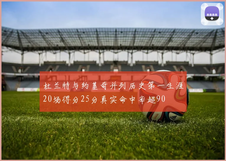 杜兰特与约基奇并列历史第一生涯20场得分25分真实命中率超90