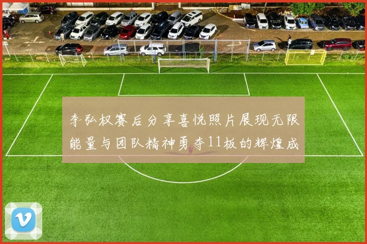 李弘权赛后分享喜悦照片展现无限能量与团队精神勇夺11板的辉煌成就