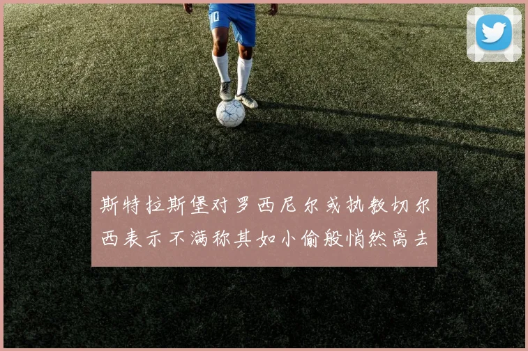 斯特拉斯堡对罗西尼尔或执教切尔西表示不满称其如小偷般悄然离去