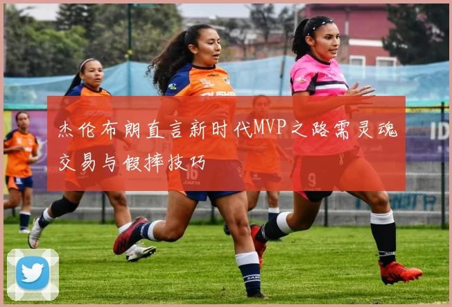 杰伦布朗直言新时代MVP之路需灵魂交易与假摔技巧