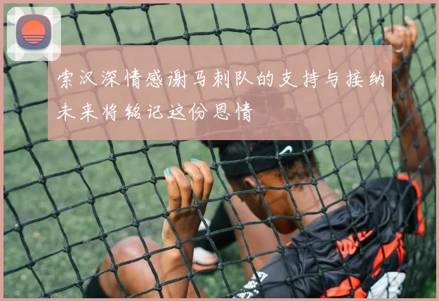索汉深情感谢马刺队的支持与接纳未来将铭记这份恩情