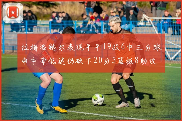 拉梅洛鲍尔表现平平19投6中三分球命中率低迷仍砍下20分5篮板8助攻