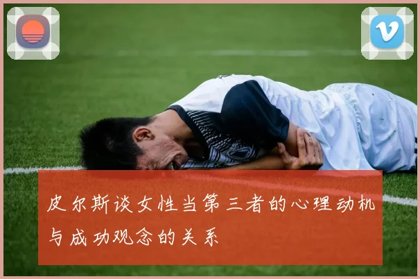 皮尔斯谈女性当第三者的心理动机与成功观念的关系